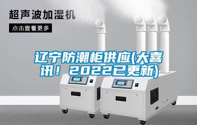 遼寧防潮柜供應(yīng)(大喜訊！2022已更新)