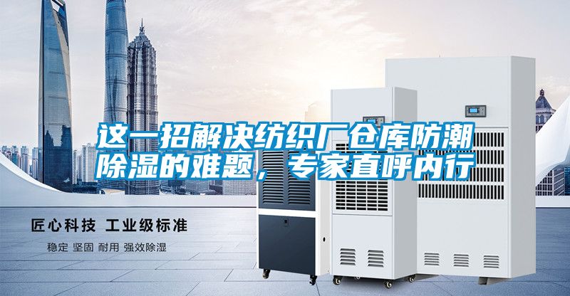 這一招解決紡織廠倉庫防潮除濕的難題，專家直呼內(nèi)行