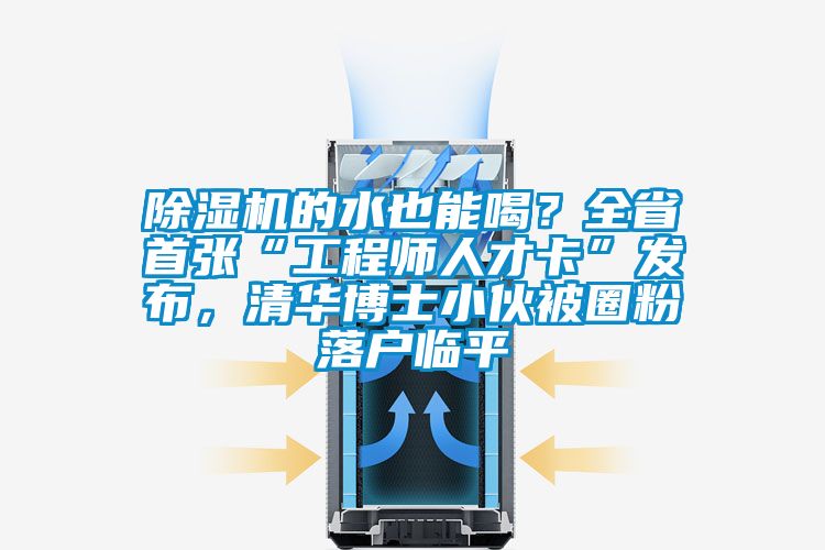 除濕機的水也能喝？全省首張“工程師人才卡”發(fā)布，清華博士小伙被圈粉落戶臨平