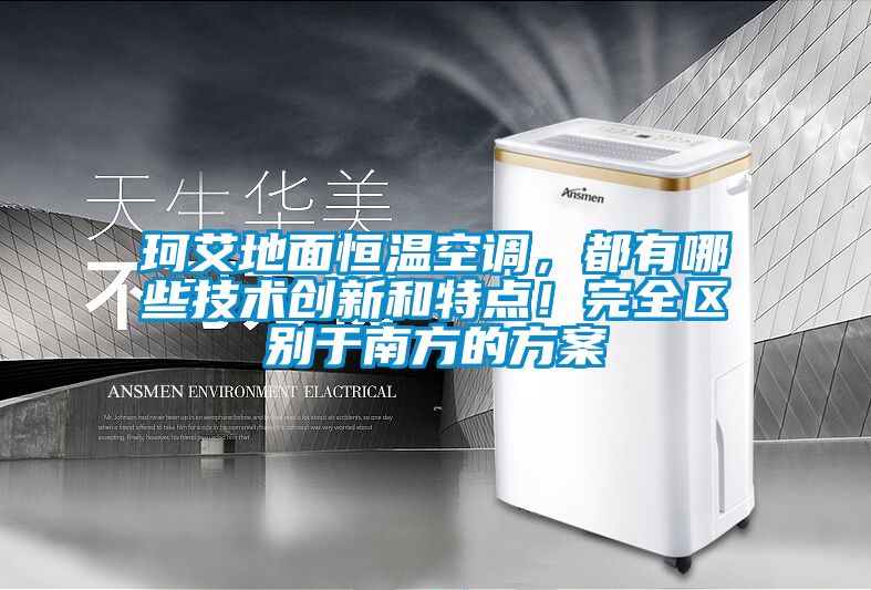 珂艾地面恒溫空調(diào)，都有哪些技術(shù)創(chuàng)新和特點(diǎn)！完全區(qū)別于南方的方案