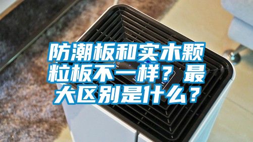 防潮板和實(shí)木顆粒板不一樣？最大區(qū)別是什么？