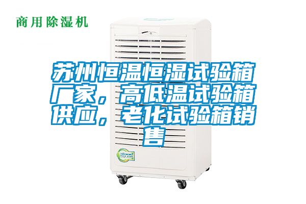 蘇州恒溫恒濕試驗箱廠家，高低溫試驗箱供應，老化試驗箱銷售