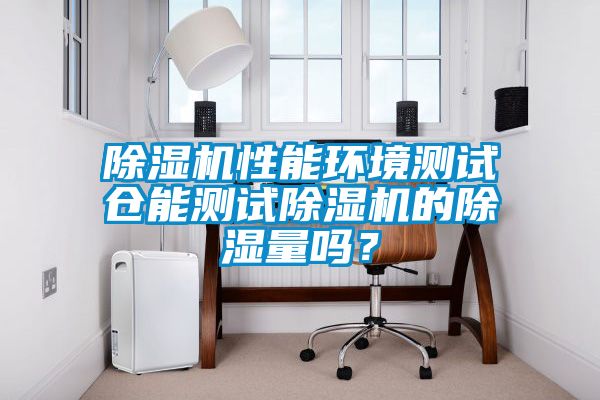 除濕機(jī)性能環(huán)境測(cè)試倉(cāng)能測(cè)試除濕機(jī)的除濕量嗎？