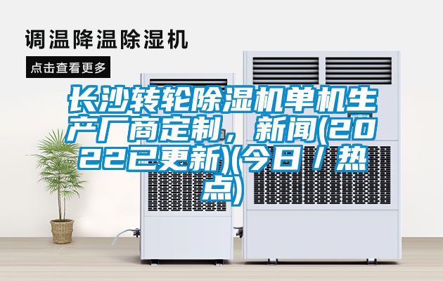 長(zhǎng)沙轉(zhuǎn)輪除濕機(jī)單機(jī)生產(chǎn)廠商定制，新聞(2022已更新)(今日／熱點(diǎn))