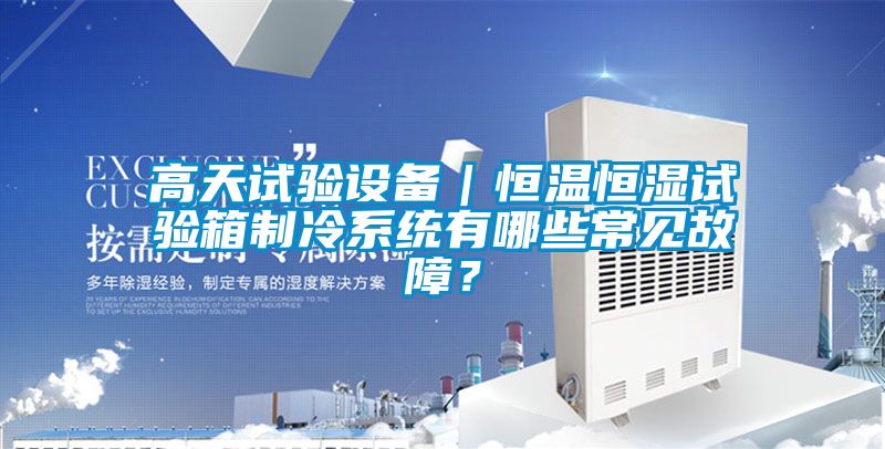 高天試驗(yàn)設(shè)備｜恒溫恒濕試驗(yàn)箱制冷系統(tǒng)有哪些常見(jiàn)故障？