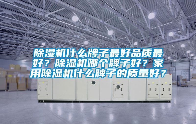 除濕機(jī)什么牌子最好品質(zhì)最好？除濕機(jī)哪個(gè)牌子好？家用除濕機(jī)什么牌子的質(zhì)量好？