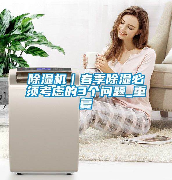 除濕機(jī)｜春季除濕必須考慮的3個(gè)問(wèn)題_重復(fù)