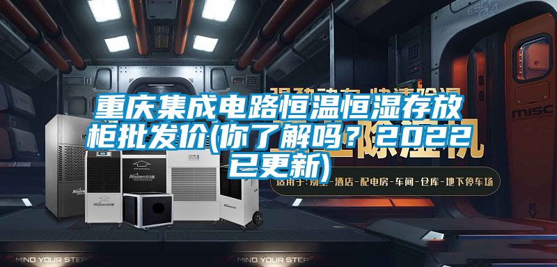 重慶集成電路恒溫恒濕存放柜批發(fā)價(你了解嗎？2022已更新)