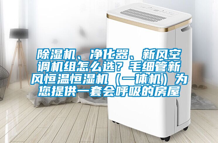 除濕機(jī)、凈化器、新風(fēng)空調(diào)機(jī)組怎么選？毛細(xì)管新風(fēng)恒溫恒濕機(jī)（一體機(jī)）為您提供一套會(huì)呼吸的房屋
