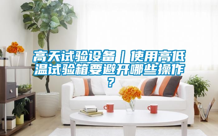 高天試驗(yàn)設(shè)備｜使用高低溫試驗(yàn)箱要避開(kāi)哪些操作？