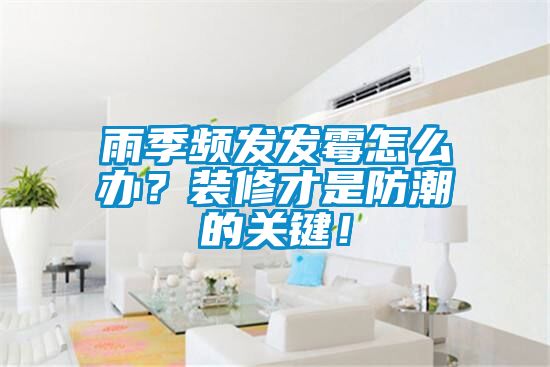 雨季頻發(fā)發(fā)霉怎么辦？裝修才是防潮的關(guān)鍵！