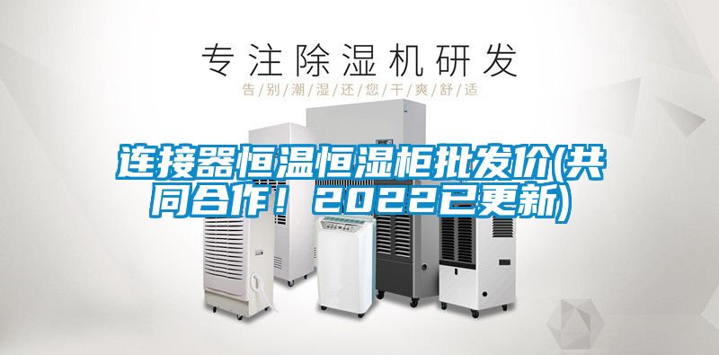 連接器恒溫恒濕柜批發(fā)價(共同合作！2022已更新)
