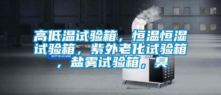 高低溫試驗(yàn)箱，恒溫恒濕試驗(yàn)箱，紫外老化試驗(yàn)箱，鹽霧試驗(yàn)箱，臭