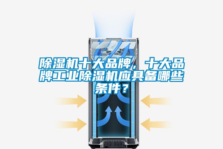 除濕機(jī)十大品牌，十大品牌工業(yè)除濕機(jī)應(yīng)具備哪些條件？
