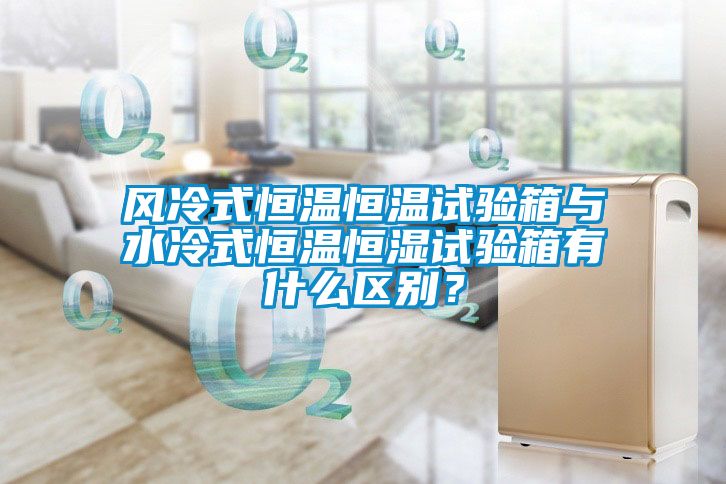 風冷式恒溫恒溫試驗箱與水冷式恒溫恒濕試驗箱有什么區(qū)別？