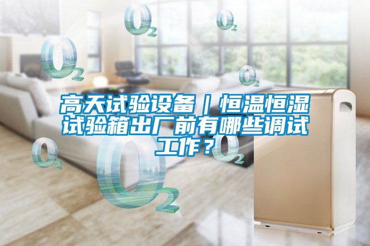 高天試驗(yàn)設(shè)備｜恒溫恒濕試驗(yàn)箱出廠(chǎng)前有哪些調(diào)試工作？