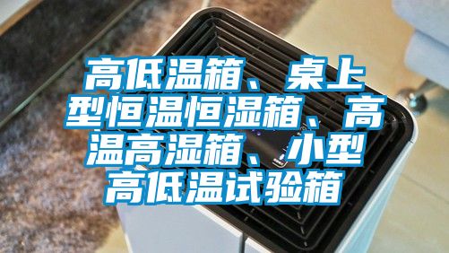 高低溫箱、桌上型恒溫恒濕箱、高溫高濕箱、小型高低溫試驗(yàn)箱