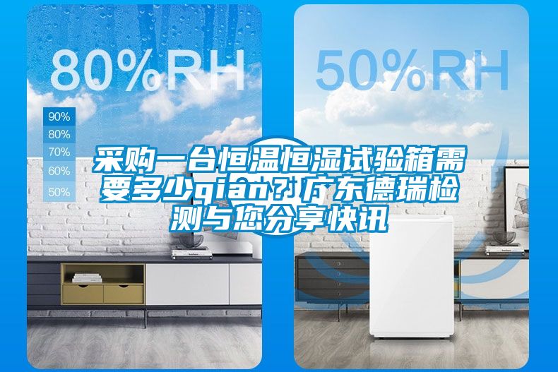 采購一臺恒溫恒濕試驗箱需要多少qian？廣東德瑞檢測與您分享快訊