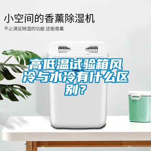 高低溫試驗箱風冷與水冷有什么區(qū)別？