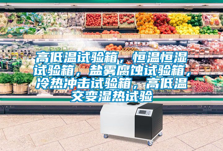 高低溫試驗(yàn)箱，恒溫恒濕試驗(yàn)箱，鹽霧腐蝕試驗(yàn)箱，冷熱沖擊試驗(yàn)箱，高低溫交變濕熱試驗(yàn)