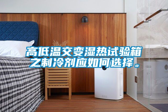 高低溫交變濕熱試驗箱之制冷劑應(yīng)如何選擇。