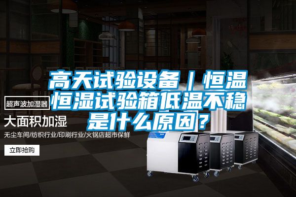 高天試驗(yàn)設(shè)備｜恒溫恒濕試驗(yàn)箱低溫不穩(wěn)是什么原因？