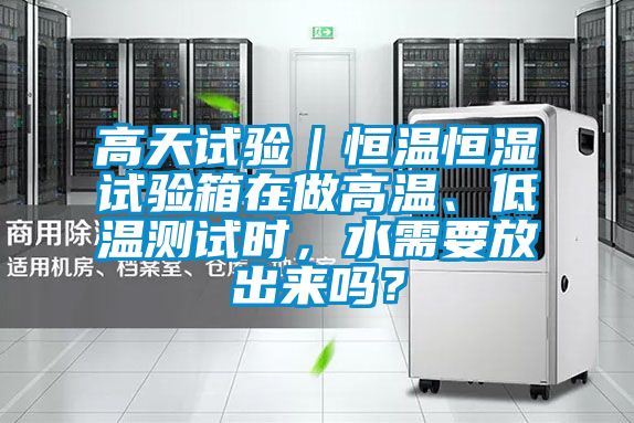 高天試驗(yàn)｜恒溫恒濕試驗(yàn)箱在做高溫、低溫測(cè)試時(shí)，水需要放出來(lái)嗎？