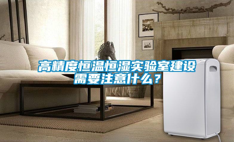 高精度恒溫恒濕實驗室建設(shè)需要注意什么？