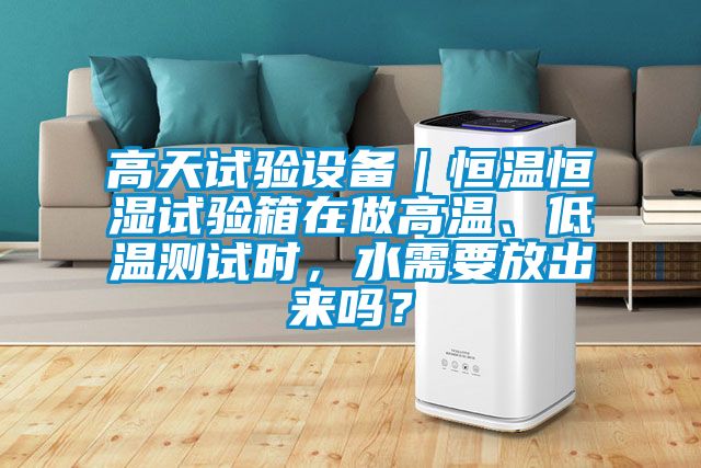 高天試驗(yàn)設(shè)備｜恒溫恒濕試驗(yàn)箱在做高溫、低溫測(cè)試時(shí)，水需要放出來(lái)嗎？